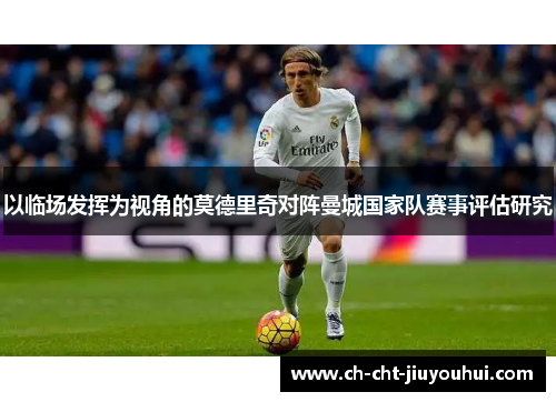 以临场发挥为视角的莫德里奇对阵曼城国家队赛事评估研究 以临场发挥为视角的莫德里奇对阵曼城国家队赛事评估研究