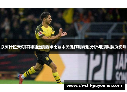 以阿什拉夫对阵阿根廷的西甲比赛中关键作用深度分析与球队胜负影响 以阿什拉夫对阵阿根廷的西甲比赛中关键作用深度分析与球队胜负影响
