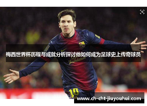 梅西世界杯历程与成就分析探讨他如何成为足球史上传奇球员