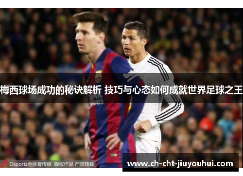 梅西球场成功的秘诀解析 技巧与心态如何成就世界足球之王