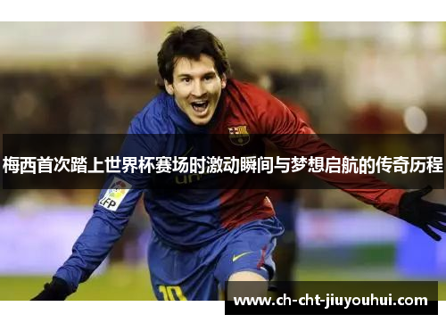 梅西首次踏上世界杯赛场时激动瞬间与梦想启航的传奇历程