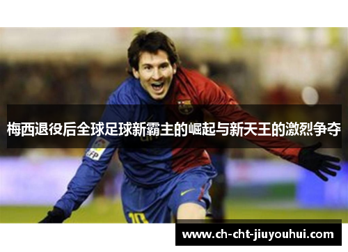 梅西退役后全球足球新霸主的崛起与新天王的激烈争夺