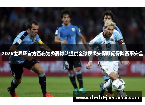 2026世界杯官方宣布为参赛球队提供全球顶级安保顾问保障赛事安全