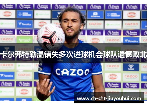 卡尔弗特勒温错失多次进球机会球队遗憾败北 卡尔弗特勒温错失多次进球机会球队遗憾败北