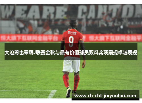大迫勇也荣膺J联赛金靴与最有价值球员双料奖项展现卓越表现 大迫勇也荣膺J联赛金靴与最有价值球员双料奖项展现卓越表现