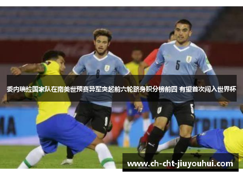 委内瑞拉国家队在南美世预赛异军突起前六轮跻身积分榜前四 有望首次闯入世界杯 委内瑞拉国家队在南美世预赛异军突起前六轮跻身积分榜前四 有望首次闯入世界杯