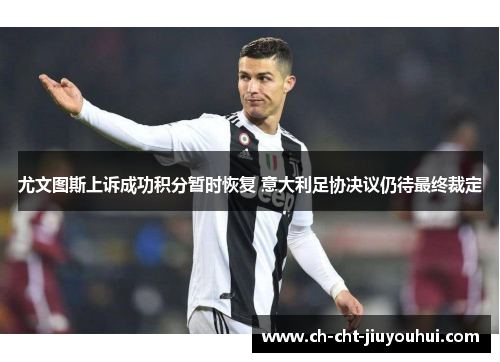 尤文图斯上诉成功积分暂时恢复 意大利足协决议仍待最终裁定 尤文图斯上诉成功积分暂时恢复 意大利足协决议仍待最终裁定