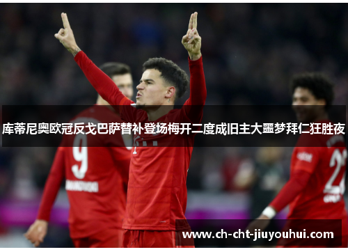 库蒂尼奥欧冠反戈巴萨替补登场梅开二度成旧主大噩梦拜仁狂胜夜 库蒂尼奥欧冠反戈巴萨替补登场梅开二度成旧主大噩梦拜仁狂胜夜