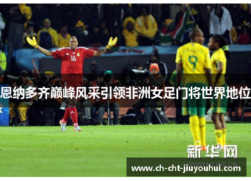 恩纳多齐巅峰风采引领非洲女足门将世界地位 恩纳多齐巅峰风采引领非洲女足门将世界地位