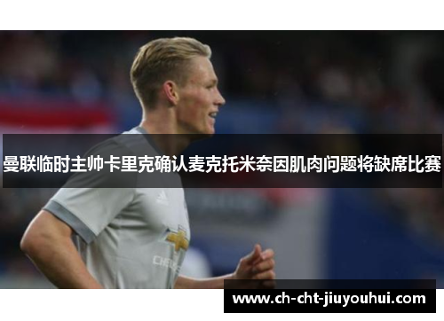 曼联临时主帅卡里克确认麦克托米奈因肌肉问题将缺席比赛