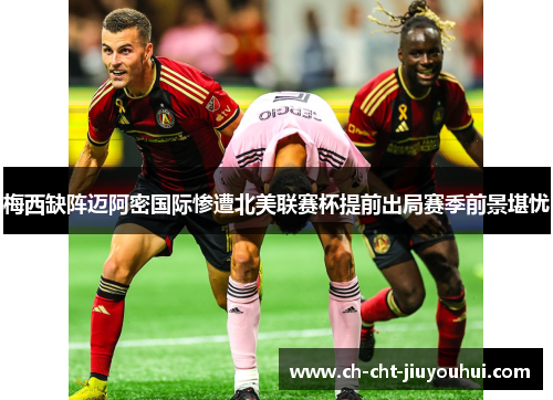 梅西缺阵迈阿密国际惨遭北美联赛杯提前出局赛季前景堪忧 梅西缺阵迈阿密国际惨遭北美联赛杯提前出局赛季前景堪忧