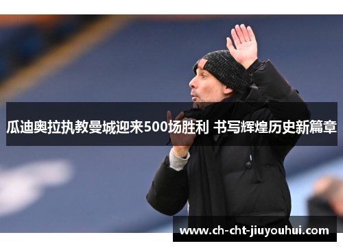 瓜迪奥拉执教曼城迎来500场胜利 书写辉煌历史新篇章