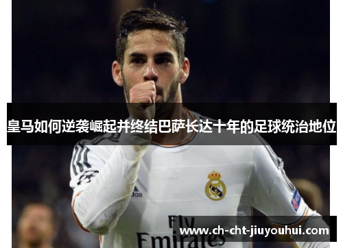 皇马如何逆袭崛起并终结巴萨长达十年的足球统治地位