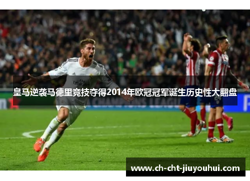 皇马逆袭马德里竞技夺得2014年欧冠冠军诞生历史性大翻盘 皇马逆袭马德里竞技夺得2014年欧冠冠军诞生历史性大翻盘