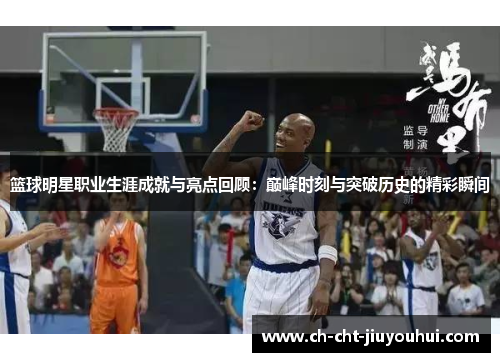 篮球明星职业生涯成就与亮点回顾：巅峰时刻与突破历史的精彩瞬间