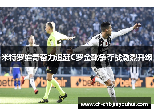 米特罗维奇奋力追赶C罗金靴争夺战激烈升级