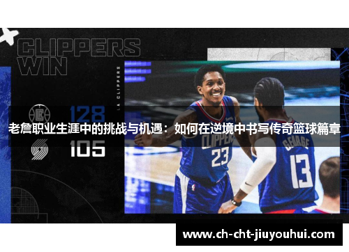 老詹职业生涯中的挑战与机遇：如何在逆境中书写传奇篮球篇章
