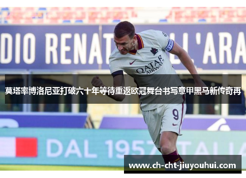 莫塔率博洛尼亚打破六十年等待重返欧冠舞台书写意甲黑马新传奇再