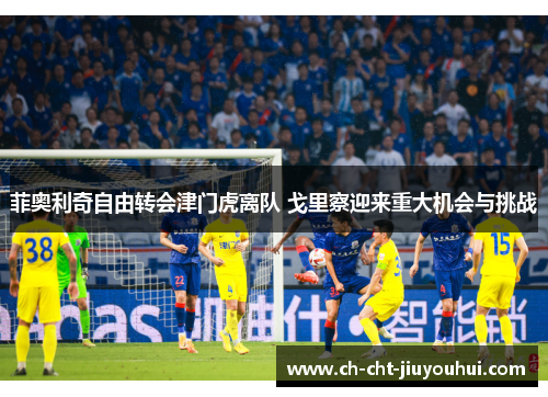 菲奥利奇自由转会津门虎离队 戈里察迎来重大机会与挑战