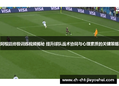 阿根廷终极训练视频揭秘 提升球队战术协同与心理素质的关键策略 阿根廷终极训练视频揭秘 提升球队战术协同与心理素质的关键策略