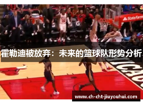 霍勒迪被放弃:未来的篮球队形势分析 霍勒迪被放弃:未来的篮球队形势分析