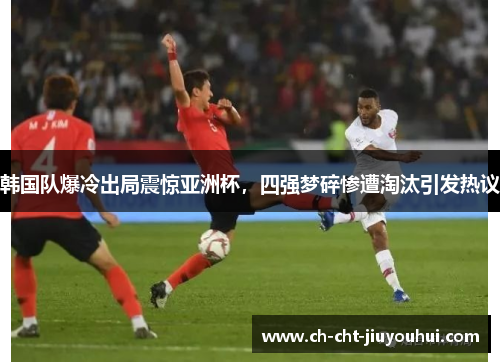 韩国队爆冷出局震惊亚洲杯,四强梦碎惨遭淘汰引发热议 韩国队爆冷出局震惊亚洲杯,四强梦碎惨遭淘汰引发热议