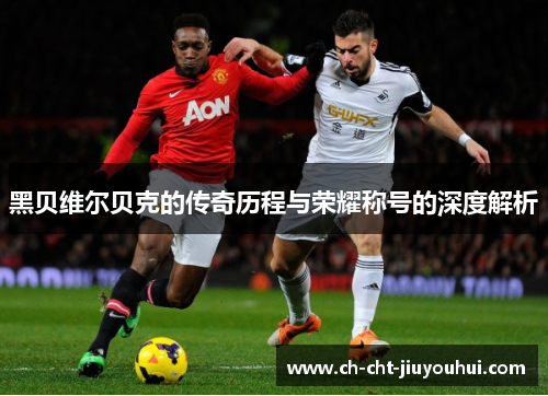 黑贝维尔贝克的传奇历程与荣耀称号的深度解析