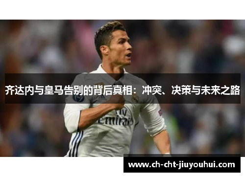 齐达内与皇马告别的背后真相：冲突、决策与未来之路