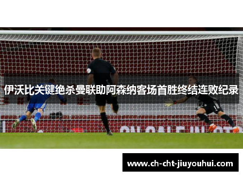 伊沃比关键绝杀曼联助阿森纳客场首胜终结连败纪录 伊沃比关键绝杀曼联助阿森纳客场首胜终结连败纪录