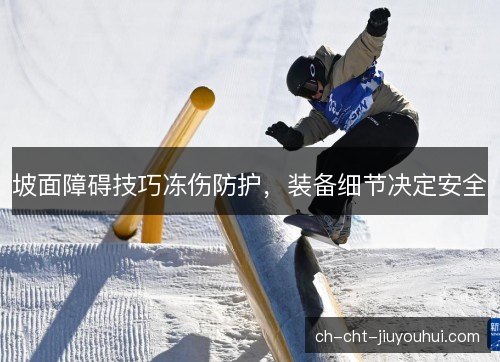 坡面障碍技巧冻伤防护，装备细节决定安全
