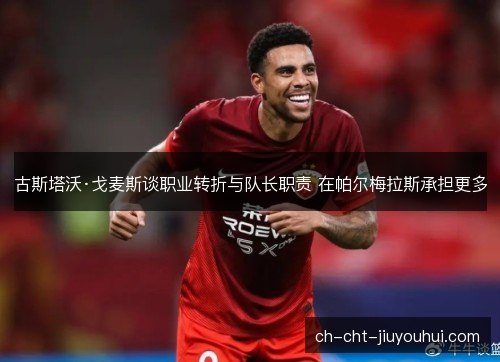 古斯塔沃·戈麦斯谈职业转折与队长职责 在帕尔梅拉斯承担更多