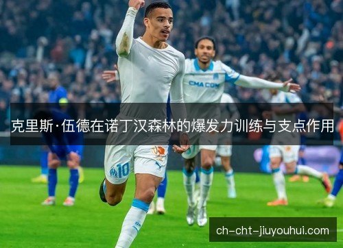 克里斯·伍德在诺丁汉森林的爆发力训练与支点作用