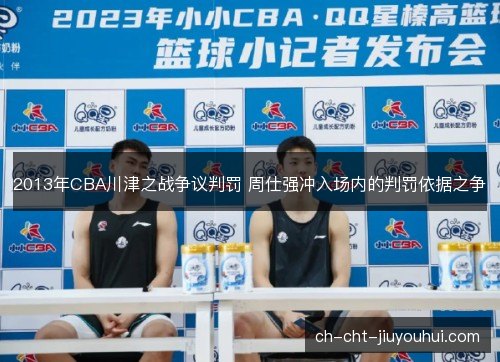2013年CBA川津之战争议判罚 周仕强冲入场内的判罚依据之争 2013年CBA川津之战争议判罚 周仕强冲入场内的判罚依据之争